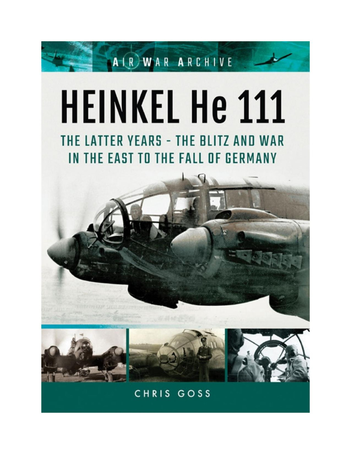 Heinkel He 111 The Latter Years The Blitz And War In The East To The Fall Of Germany Chris Goss