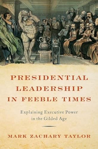 Presidential Leadership In Feeble Times Explaining Executive Power In The Gilded Age Taylor