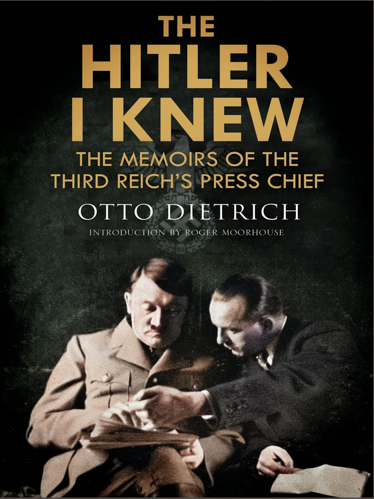 The Hitler I Knew The Memoirs Of The Third Reichs Press Chief Roger Moorhouse Otto Dietrich