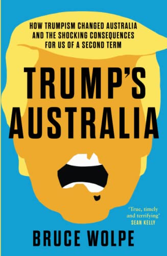 Trumps Australia How Trumpism Changed Australia And The Shocking Consequences For Us Of A Second Term Wolpe