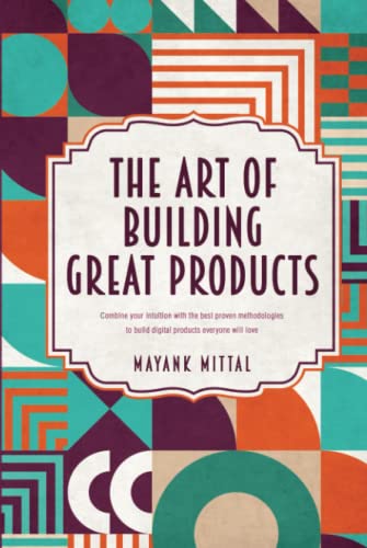 The Art Of Building Great Products Combine Your Intuition With The Best Proven Methodologies To Build Digital Products Everyone Will Love Mayank Mittal