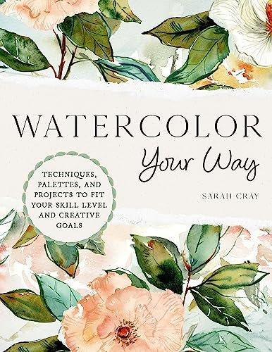 Watercolor Your Way Techniques Palettes And Projects To Fit Your Skill Level And Creative Goals Sarah Cray