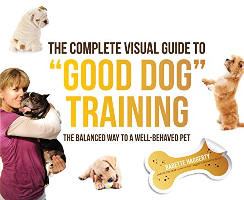 The Complete Visual Guide To Good Dog Training The Balanced Way To A Well Behaved Pet Babette Haggerty