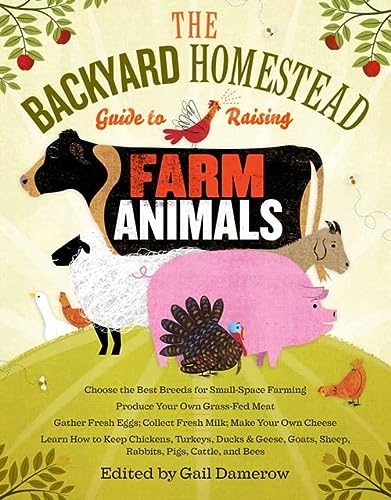 The Backyard Homestead Guide To Raising Farm Animals Choose The Best Breeds For Smallspace Farming Produce Your Own Grassfed Meat Gather Fresh Rabbits Goats Sheep Pigs Cattle Bees 1st Edition Gail Damerow