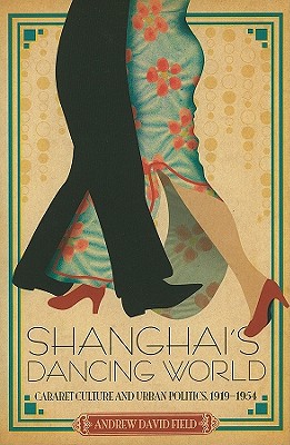 Shanghais Dancing World Cabaret Culture And Urban Politics 19191954 First Edition Andrew David Field
