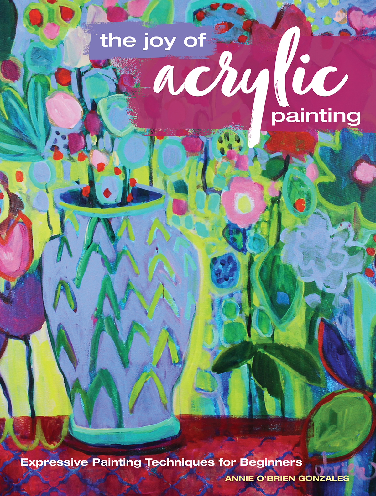 The Joy Of Acrylic Painting Expressive Painting Techniques For Beginners Annie Obrien Gonzales