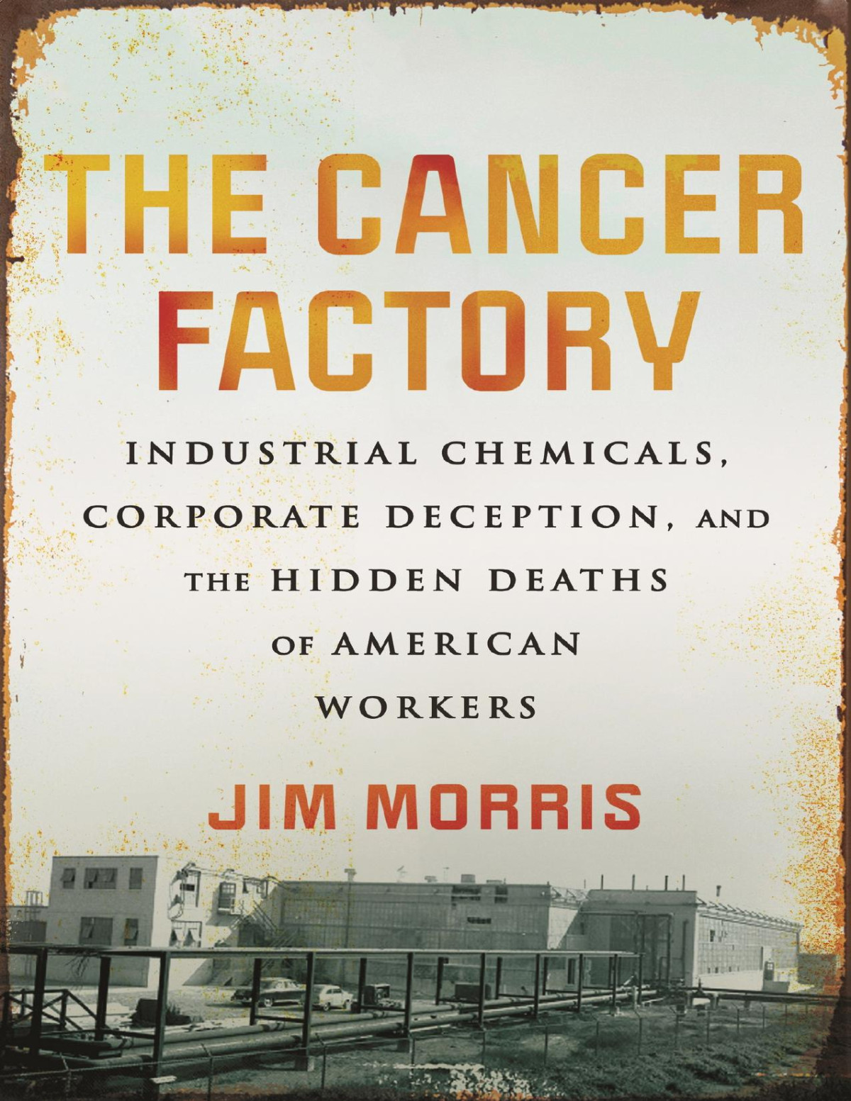 The Cancer Factory Industrial Chemicals Corporate Deception And The Hidden Deaths Of American Workers Jim Morris
