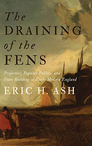 The Draining Of The Fens Projectors Popular Politics And State Building In Early Modern England Illustrated Eric H Ash