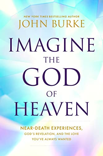 Imagine The God Of Heaven Neardeath Experiences Gods Revelation And The Love Youve Always Wanted Burke