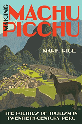 Making Machu Picchu The Politics Of Tourism In Twentiethcentury Peru Illustrated Mark Rice