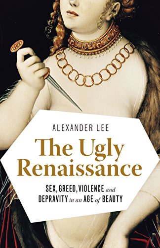 The Ugly Renaissance Sex Greed Violence And Depravity In An Age Of Beauty Reprint Alexander Lee