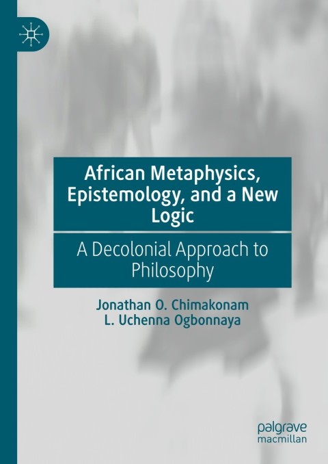African Metaphysics Epistemology And A New Logic A Decolonial Approach To Philosophy 5th Edition Jonathan O Chimakonam