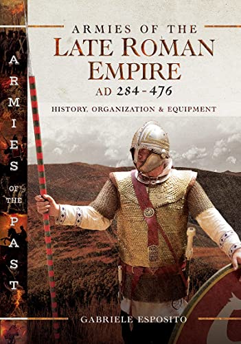 Armies Of The Late Roman Empire Ad 284 To 476 History Organization And Equipment Armies Of The Past Gabriele Esposito