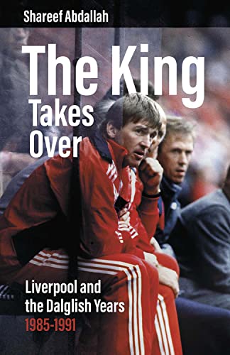 The King Takes Over Liverpool And The Dalglish Years 19851991 1st Edition Shareef Abdallah