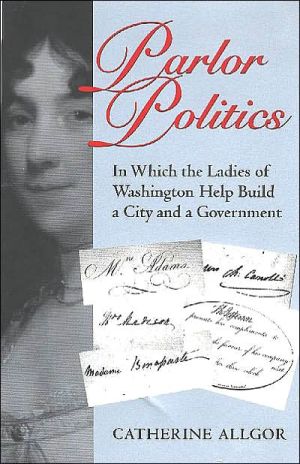 Parlor Politics In Which The Ladies Of Washington Help Build A City And A Government New Edition Allgor