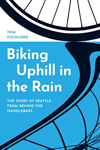 Biking Uphill In The Rain The Story Of Seattle From Behind The Handlebars Tom Fucoloro