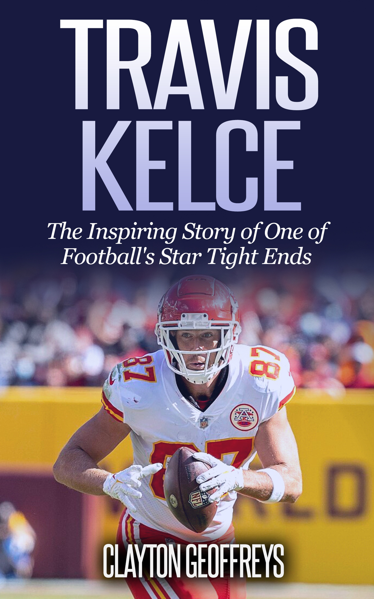 Travis Kelce The Inspiring Story Of One Of Footballs Star Tight Ends Clayton Geoffreys