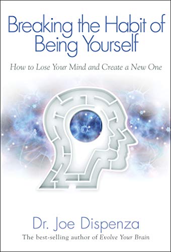 Breaking The Habit Of Being Yourself How To Lose Your Mind And Create A New One Reprint Dispenza