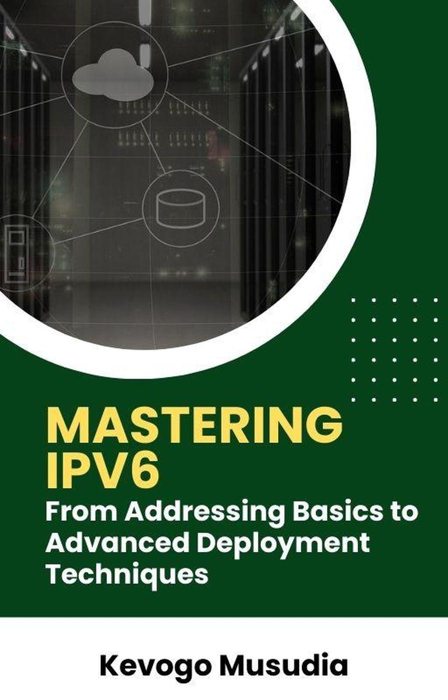 Mastering Ipv6 From Addressing Basics To Advanced Deployment Techniques Kevogo Musudia