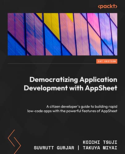 Democratizing Application Development With Appsheet A Citizen Developers Guide To Building Rapid Lowcode Apps With The Powerful Features Of Appsheet 1st Edition Koichi Tsuji