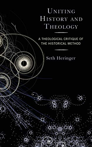 Uniting History And Theology A Theological Critique Of The Historical Method Illustrated Seth Heringer