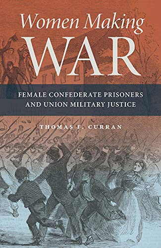 Women Making War Female Confederate Prisoners And Union Military Justice First Edition Curran