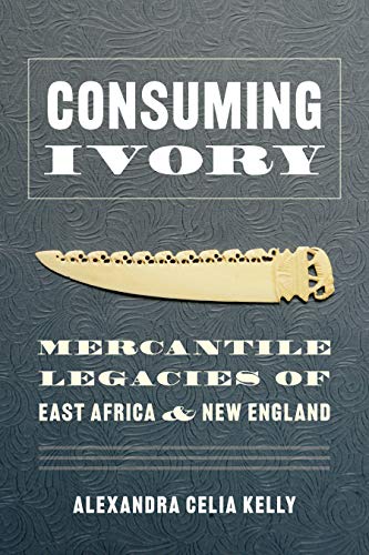 Consuming Ivory Mercantile Legacies Of East Africa And New England Culture Place And Nature Alexandra Celia Kelly