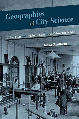 Geographies Of City Science Urban Life And Origin Debates In Late Victorian Dublin 1st Edition Osullivan