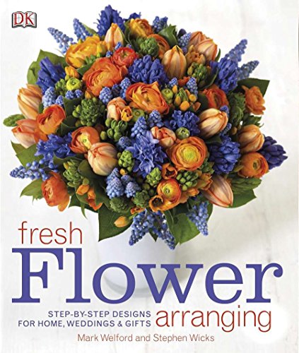 Fresh Flower Arranging Stepbystep Designs For Home Weddings And Gifts 15324th Mark Welford Stephen Wicks