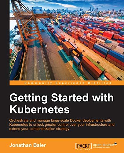Getting Started With Kubernetes Orchestrate And Manage Largescale Docker Deployments With Kubernetes To Unlock Greater Control Over Your Infrastructure And Extend Your Containerization Strategy 1st Edition Jonathan Baier