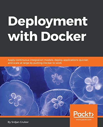 Deployment With Docker Apply Continuous Integration Models Deploy Applications Quicker And Scale At Large By Putting Docker To Work 1st Edition Srdjan Grubor