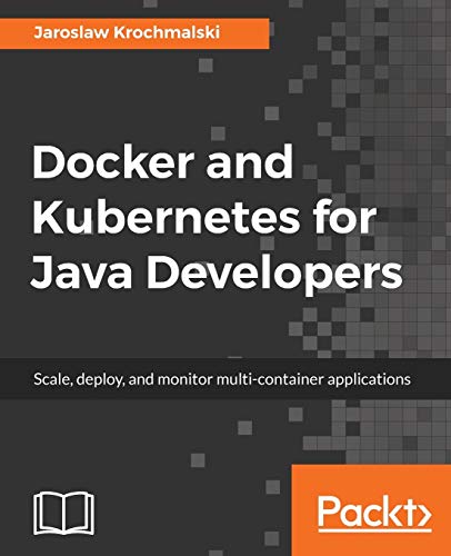 Docker And Kubernetes For Java Developers Scale Deploy And Monitor Multicontainer Applications Jaroslaw Krochmalski