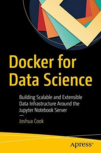 Docker For Data Science Building Scalable And Extensible Data Infrastructure Around The Jupyter Notebook Server 1st Ed Joshua Cook