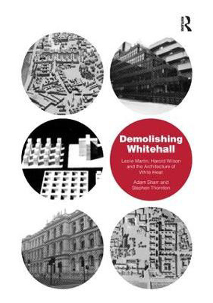 Demolishing Whitehall Leslie Martin Harold Wilson And The Architecture Of White Heat 1st Edition Adam Sharr
