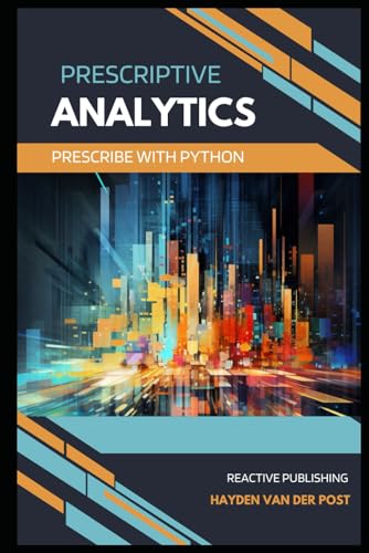 Prescriptive Analytics Prescribe With Python The Definitive Prescriptive Analytics Python Guide The Analytics Trifecta Van Der Post