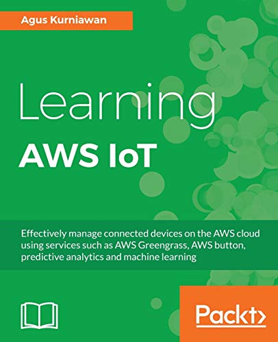 Learning Aws Iot Effectively Manage Connected Devices On The Aws Cloud Using Services Such As Aws Greengrass Aws Button Predictive Analytics And Machine Learning 1st Edition Agus Kurniawan