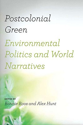 Postcolonial Green Environmental Politics And World Narratives Under The Sign Of Nature Explorations In Environmental Humanities 1st Bonnie Roos