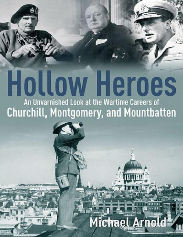 Hollow Heroes An Unvarnished Look At The Wartime Careers Of Churchill Montgomery And Mountbatten Michael Arnold