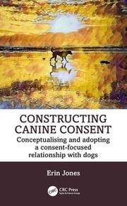 Constructing Canine Consent Conceptualising And Adopting A Consentfocused Relationship With Dogs 1st Edition Erin Jones