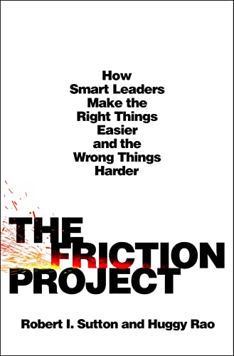 The Friction Project How Smart Leaders Make The Right Things Easier And The Wrong Things Harder Robert I Sutton