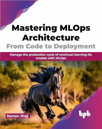Mastering Mlops Architecture From Code To Deployment Manage The Production Cycle Of Continual Learning Ml Models With Mlops English Edition Raman Jhajj