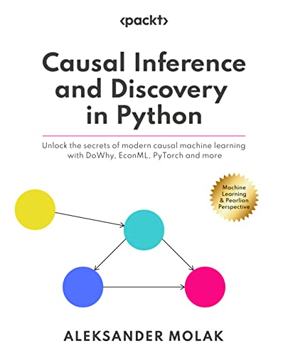 Causal Inference And Discovery In Python Unlock The Secrets Of Modern Causal Machine Learning With Dowhy Econml Pytorch And More 1st Edition Molak