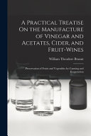 A Practical Treatise On The Manufacture Of Vinegar And Acetates Cider And Fruitwines Preservation Of Fruits And Vegetables By Canning And Evaporation William T Brannt