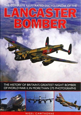 The Complete Illustrated Encyclopedia Of The Lancaster Bomber The History Of Britains Greatest Night Bomber Of World War Ii In More Than 275 Photographs 1st Edition Nigel Cawthorne