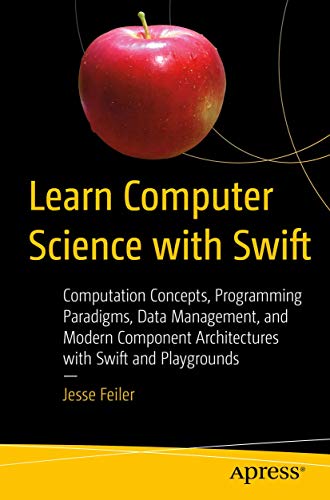 Learn Computer Science With Swift Computation Concepts Programming Paradigms Data Management And Modern Component Architectures With Swift And Playgrounds 1st Ed Jesse Feiler