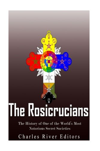 The Rosicrucians The History Of One Of The Worlds Most Notorious Secret Societies Charles River Editors