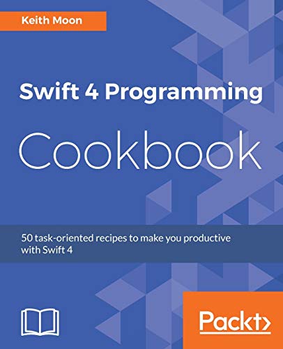 Swift 4 Programming Cookbook 50 Taskoriented Recipes To Make You Productive With Swift 4 Moon