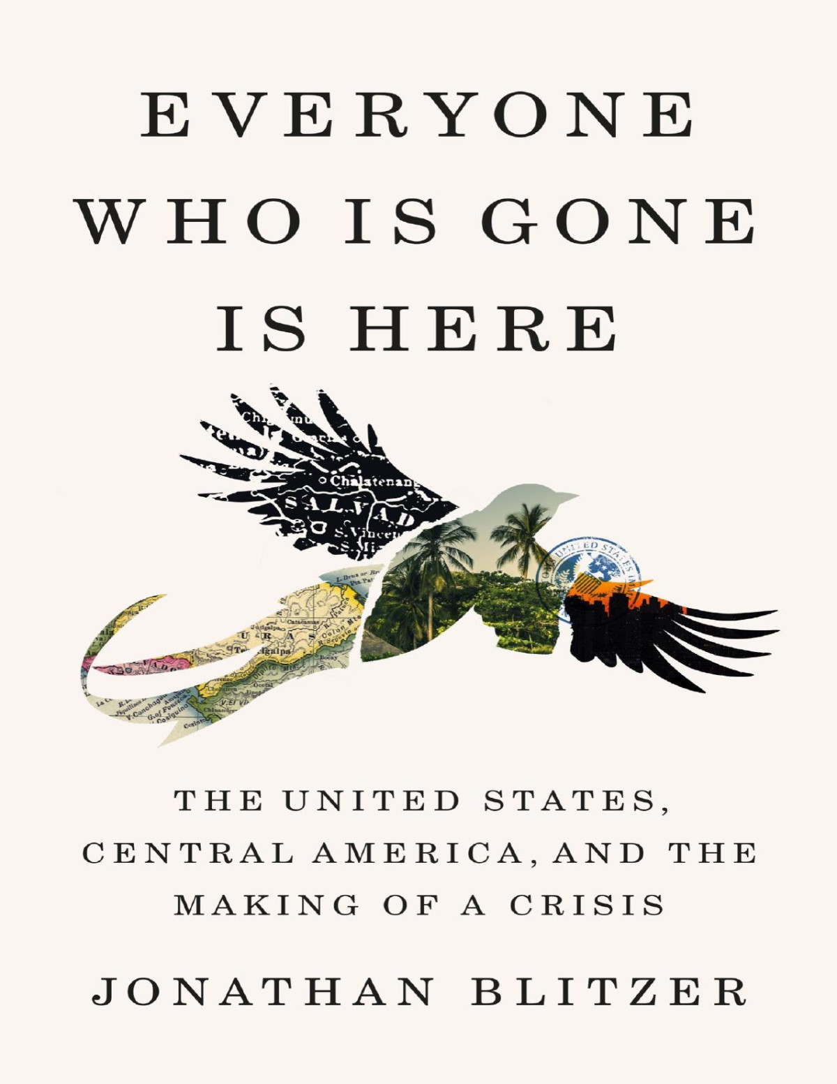 Everyone Who Is Gone Is Here The United States Central America And The Making Of A Crisis Jonathan Blitzer