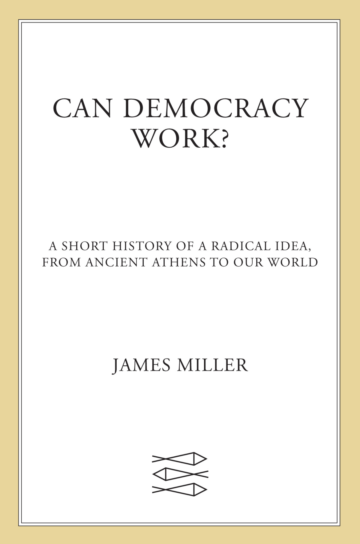 Can Democracy Work A Short History Of A Radical Idea From Ancient Athens To Our World James Miller