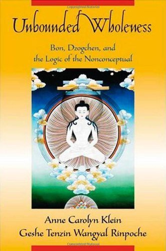 Unbounded Wholeness Dzogchen Bon And The Logic Of The Nonconceptual Anne Carolyn Klein Geshe Tenzin Wangyal Rinpoche